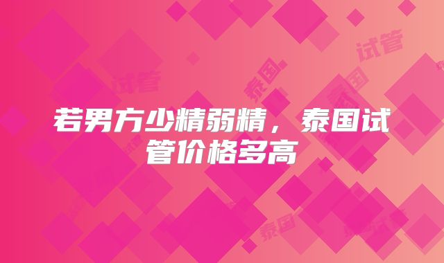 若男方少精弱精，泰国试管价格多高