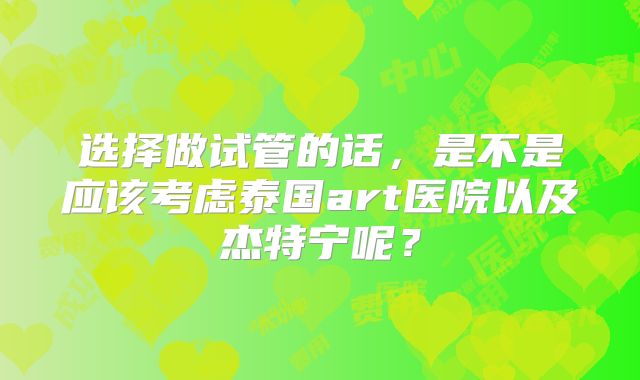 选择做试管的话，是不是应该考虑泰国art医院以及杰特宁呢？