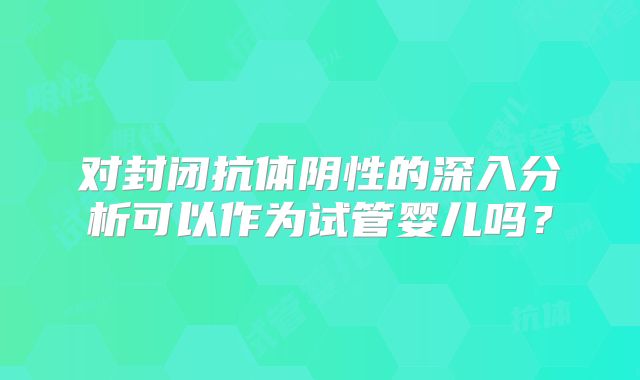 对封闭抗体阴性的深入分析可以作为试管婴儿吗?