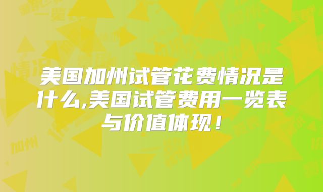 美国加州试管花费情况是什么,美国试管费用一览表与价值体现！