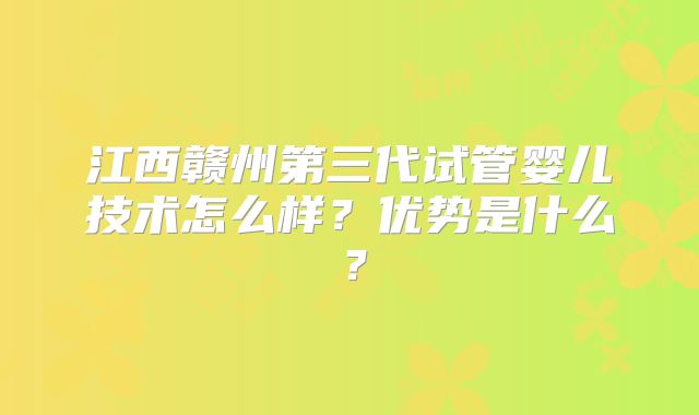 江西赣州第三代试管婴儿技术怎么样？优势是什么？