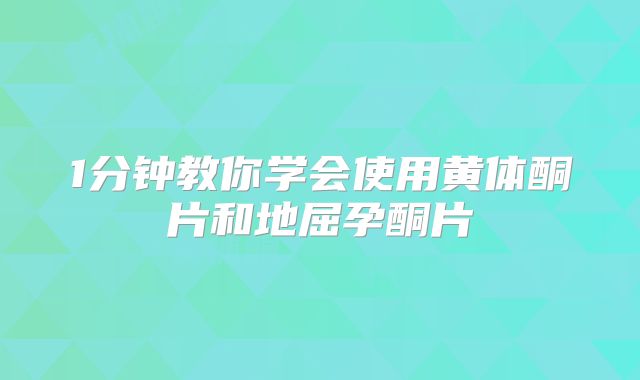 1分钟教你学会使用黄体酮片和地屈孕酮片