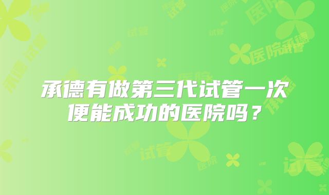 承德有做第三代试管一次便能成功的医院吗？