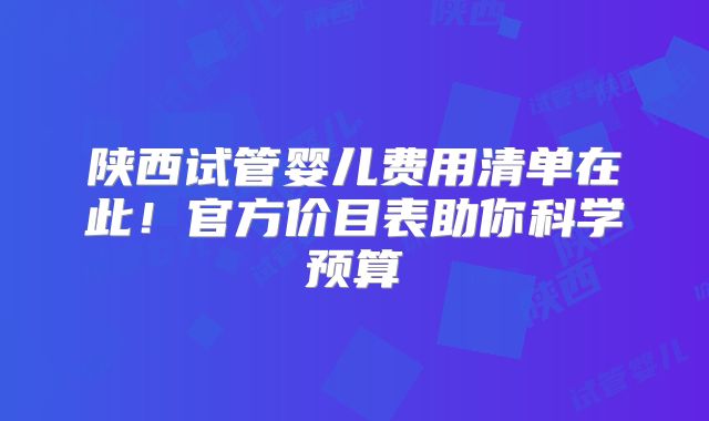 陕西试管婴儿费用清单在此!官方价目表助你科学预算