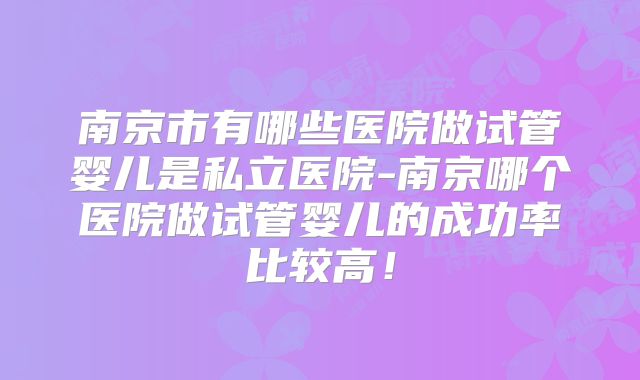 南京市有哪些医院做试管婴儿是私立医院-南京哪个医院做试管婴儿的成功率比较高!