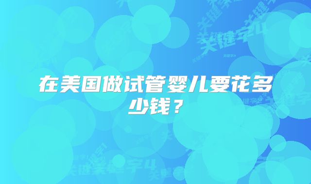 在美国做试管婴儿要花多少钱？