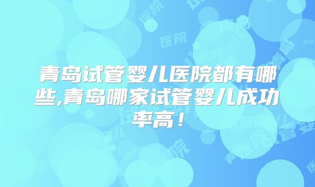 青岛试管婴儿医院都有哪些,青岛哪家试管婴儿成功率高!