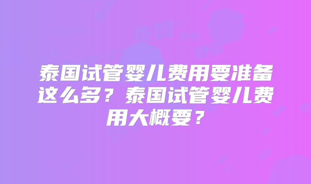 泰国试管婴儿费用要准备这么多？泰国试管婴儿费用大概要？