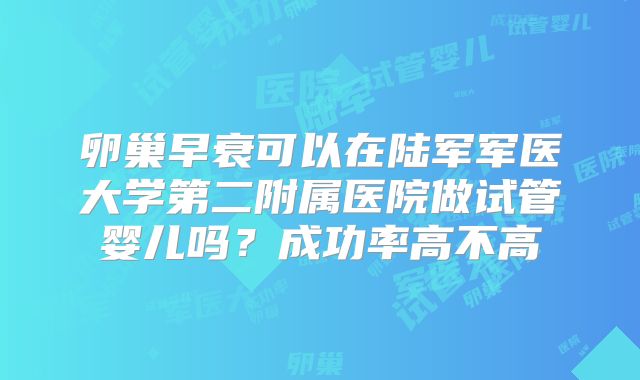 卵巢早衰可以在陆军军医大学第二附属医院做试管婴儿吗?成功率高不高