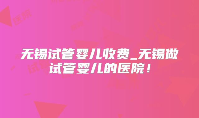 无锡试管婴儿收费_无锡做试管婴儿的医院!
