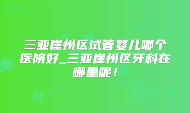 三亚崖州区试管婴儿哪个医院好_三亚崖州区牙科在哪里呢！