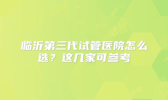 临沂第三代试管医院怎么选？这几家可参考