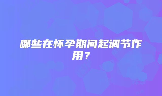 哪些在怀孕期间起调节作用？