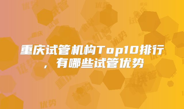 重庆试管机构Top10排行，有哪些试管优势