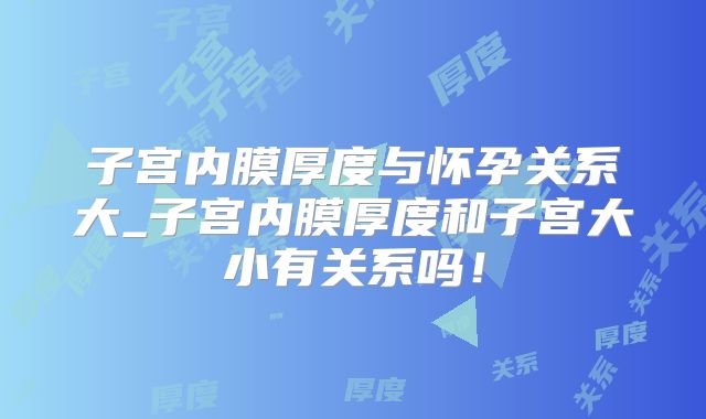 子宫内膜厚度与怀孕关系大_子宫内膜厚度和子宫大小有关系吗！