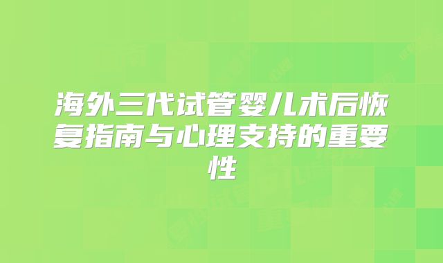 海外三代试管婴儿术后恢复指南与心理支持的重要性