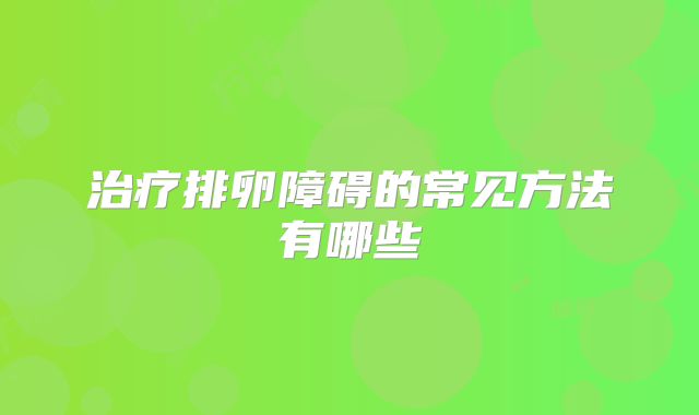 治疗排卵障碍的常见方法有哪些