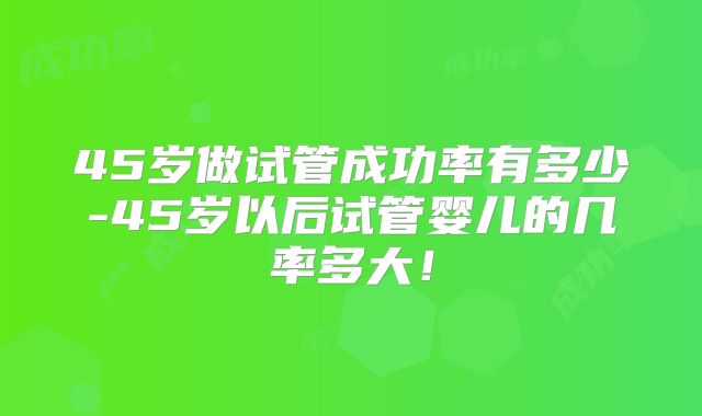 45岁做试管成功率有多少-45岁以后试管婴儿的几率多大！
