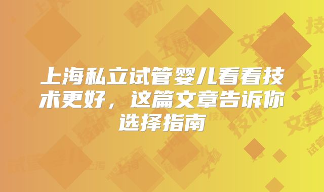 上海私立试管婴儿看看技术更好，这篇文章告诉你选择指南