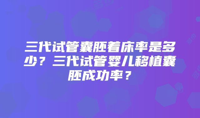 三代试管囊胚着床率是多少?三代试管婴儿移植囊胚成功率?