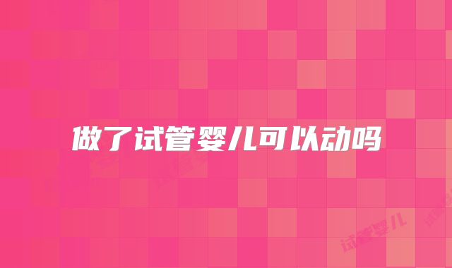 做了试管婴儿可以动吗