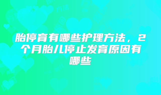 胎停育有哪些护理方法,2个月胎儿停止发育原因有哪些