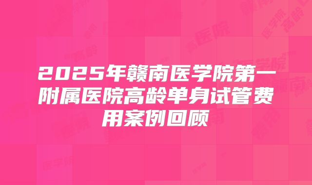 2025年赣南医学院第一附属医院高龄单身试管费用案例回顾