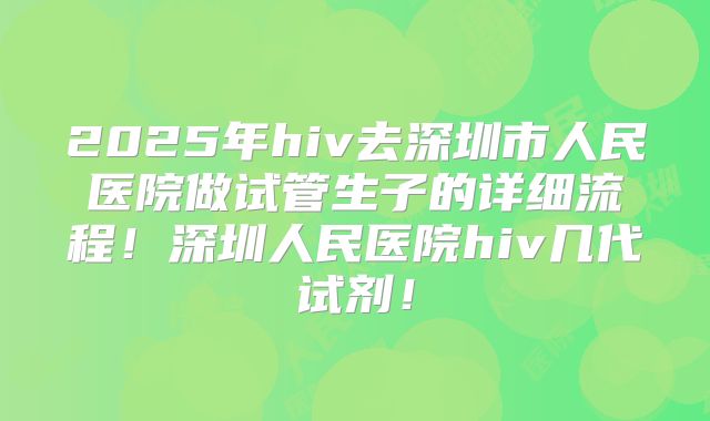 2025年hiv去深圳市人民医院做试管生子的详细流程！深圳人民医院hiv几代试剂！