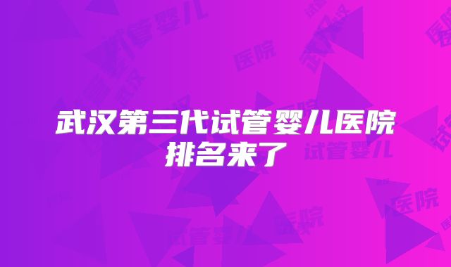 武汉第三代试管婴儿医院排名来了