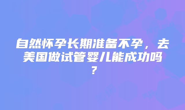 自然怀孕长期准备不孕,去美国做试管婴儿能成功吗?