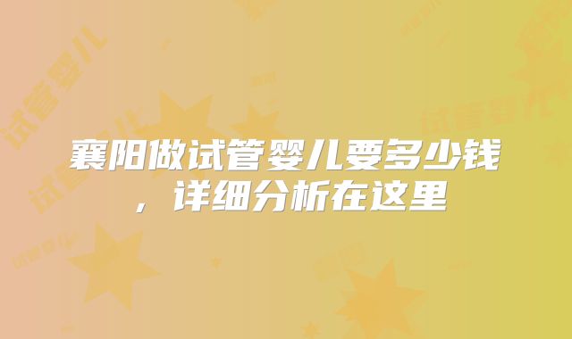 襄阳做试管婴儿要多少钱,详细分析在这里