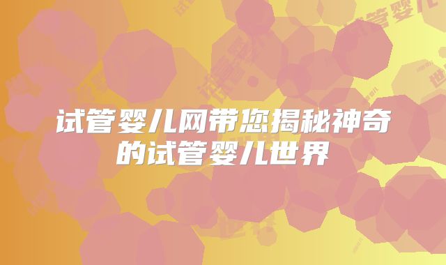 试管婴儿网带您揭秘神奇的试管婴儿世界