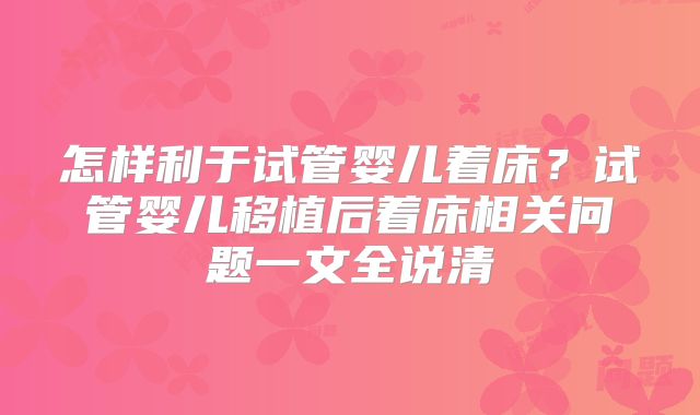 怎样利于试管婴儿着床？试管婴儿移植后着床相关问题一文全说清