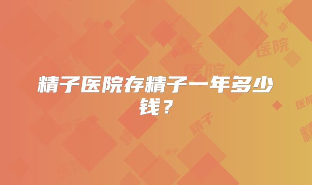 精子医院存精子一年多少钱？