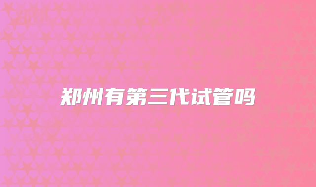 郑州有第三代试管吗