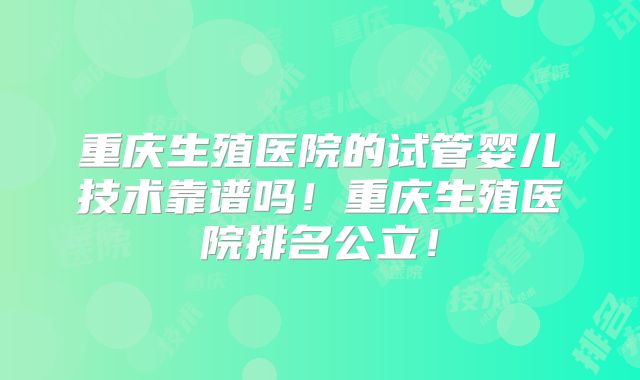 重庆生殖医院的试管婴儿技术靠谱吗！重庆生殖医院排名公立！