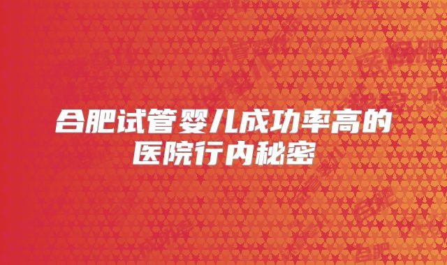 合肥试管婴儿成功率高的医院行内秘密