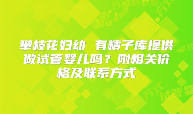 攀枝花妇幼 有精子库提供做试管婴儿吗?附相关价格及联系方式