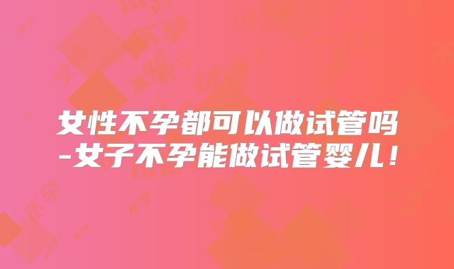 女性不孕都可以做试管吗-女子不孕能做试管婴儿!