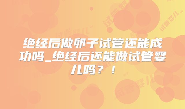 绝经后做卵子试管还能成功吗_绝经后还能做试管婴儿吗?!