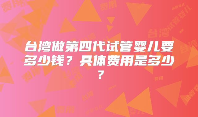 台湾做第四代试管婴儿要多少钱?具体费用是多少?