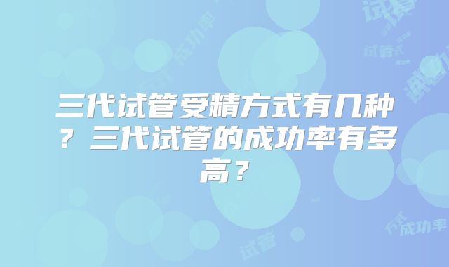 三代试管受精方式有几种？三代试管的成功率有多高？