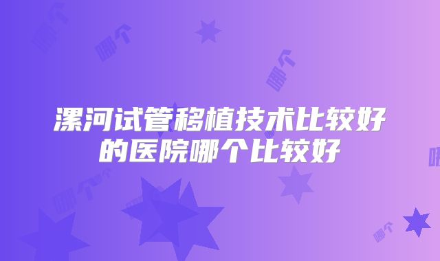 漯河试管移植技术比较好的医院哪个比较好