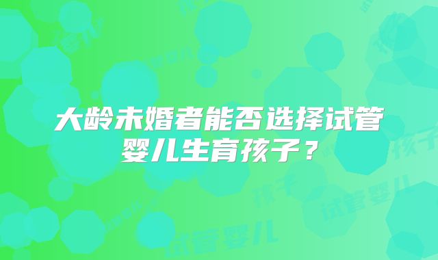 大龄未婚者能否选择试管婴儿生育孩子？
