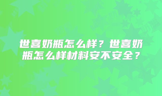 世喜奶瓶怎么样?世喜奶瓶怎么样材料安不安全?