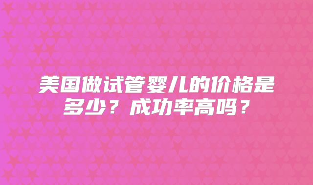 美国做试管婴儿的价格是多少?成功率高吗?