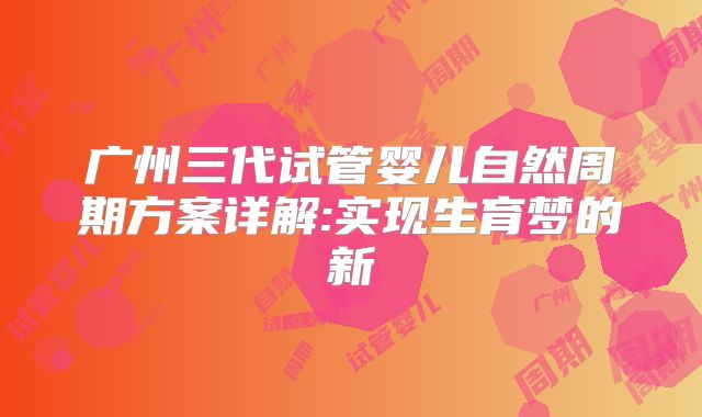 广州三代试管婴儿自然周期方案详解:实现生育梦的新