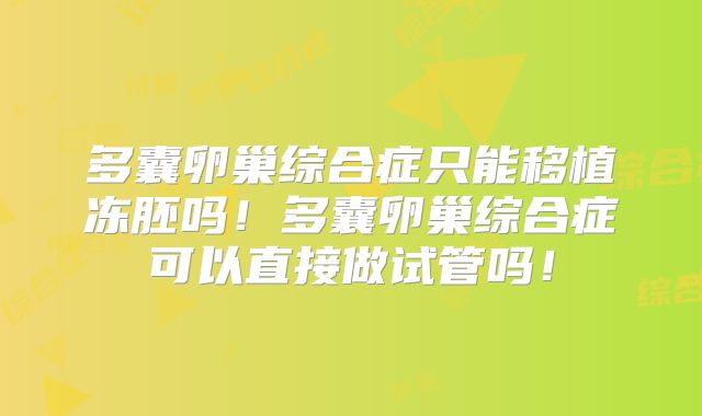 多囊卵巢综合症只能移植冻胚吗！多囊卵巢综合症可以直接做试管吗！