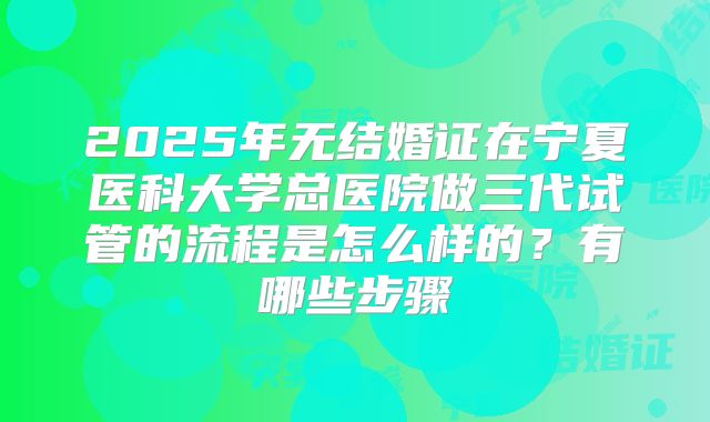 2025年无结婚证在宁夏医科大学总医院做三代试管的流程是怎么样的？有哪些步骤