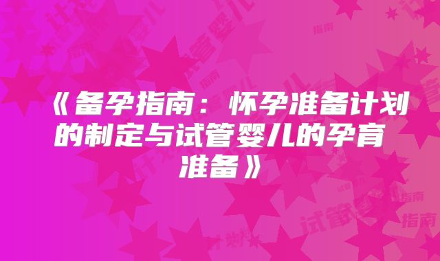 《备孕指南:怀孕准备计划的制定与试管婴儿的孕育准备》